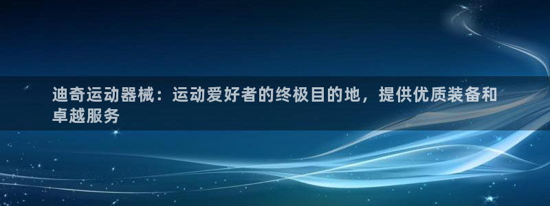 尊龙凯时官网正规吗：迪奇运动器械：运动爱好者的终极目