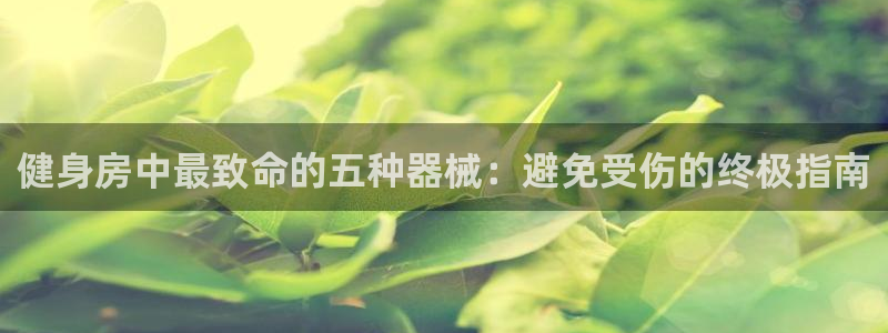 尊龙凯时能不能提现?：健身房中最致命的五种器械：避免