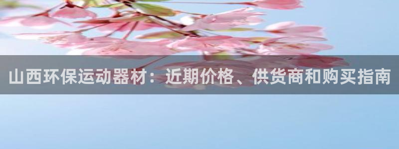 尊龙凯时俱乐部：山西环保运动器材：近期价格、供货商和