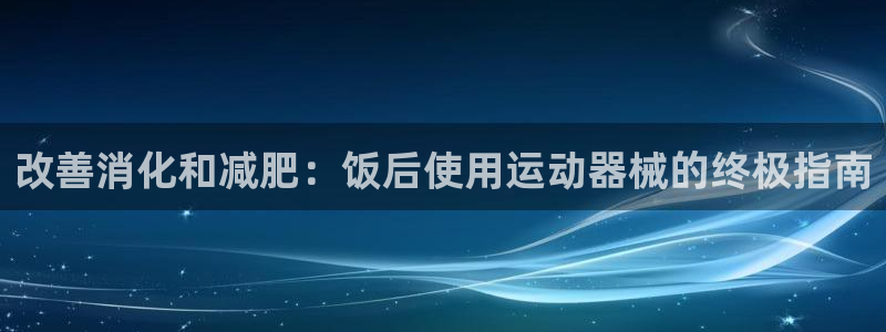 尊龙人生就是博管网：改善消化和减肥：饭后使用运动器械