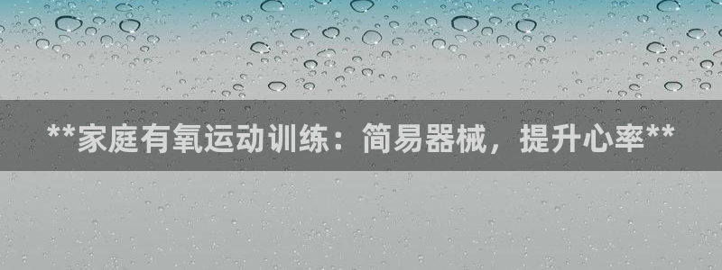 凯时国际平台有人赢吗：**家庭有氧运动训练：简易器械